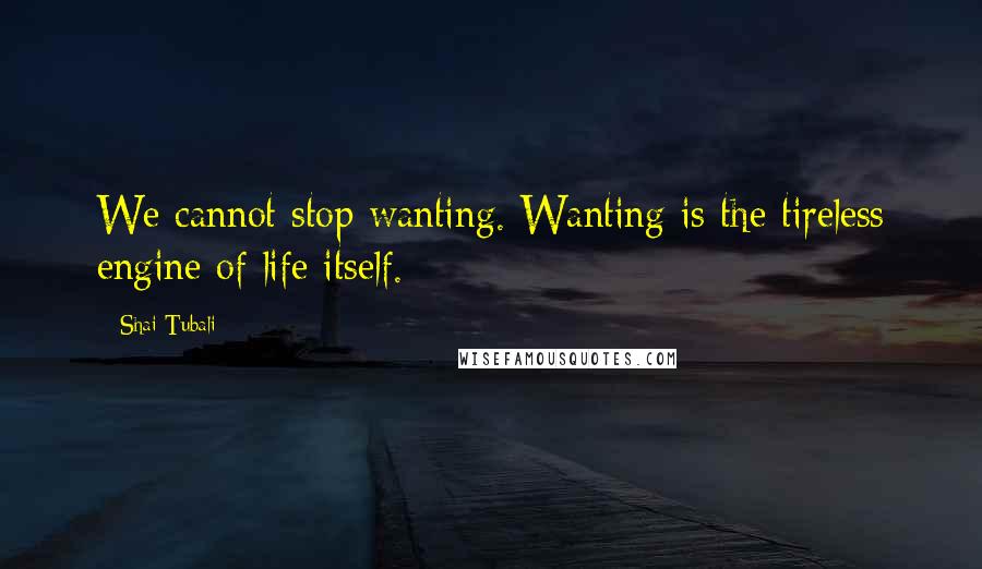 Shai Tubali Quotes: We cannot stop wanting. Wanting is the tireless engine of life itself.