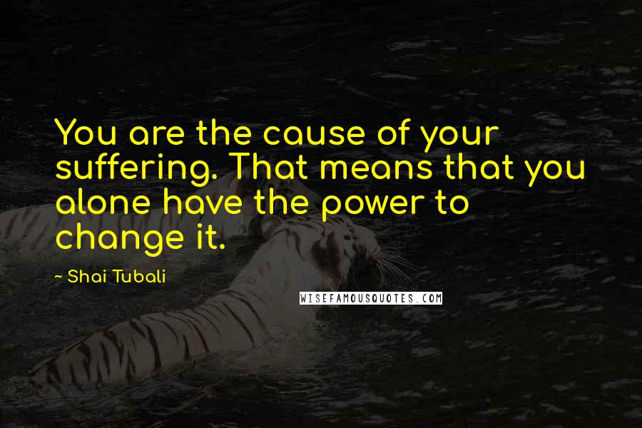 Shai Tubali Quotes: You are the cause of your suffering. That means that you alone have the power to change it.