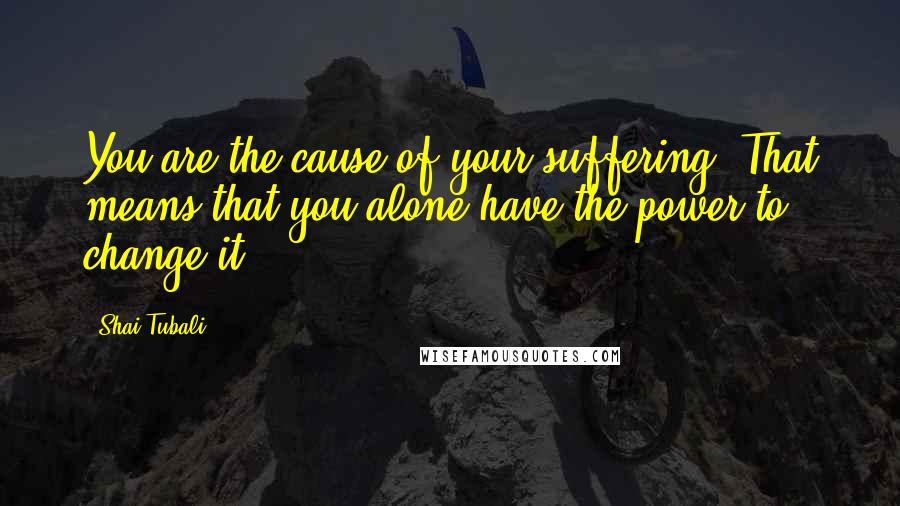 Shai Tubali Quotes: You are the cause of your suffering. That means that you alone have the power to change it.