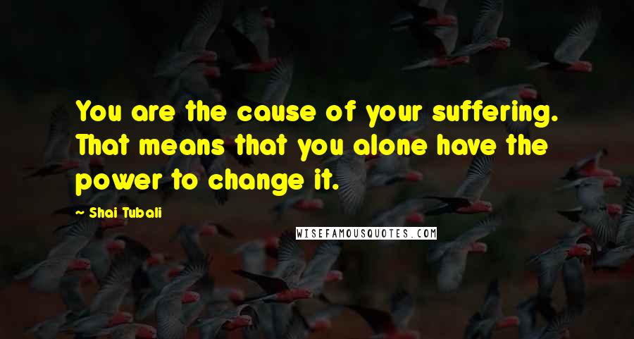 Shai Tubali Quotes: You are the cause of your suffering. That means that you alone have the power to change it.