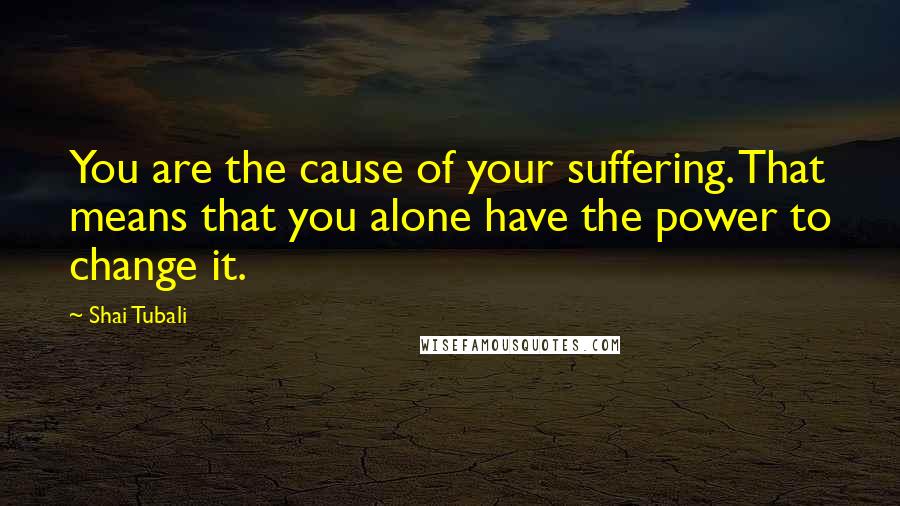 Shai Tubali Quotes: You are the cause of your suffering. That means that you alone have the power to change it.