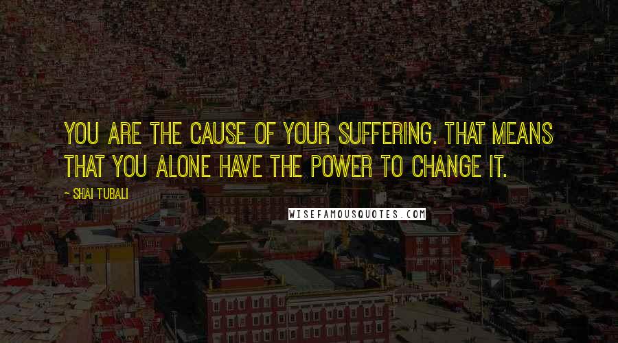 Shai Tubali Quotes: You are the cause of your suffering. That means that you alone have the power to change it.