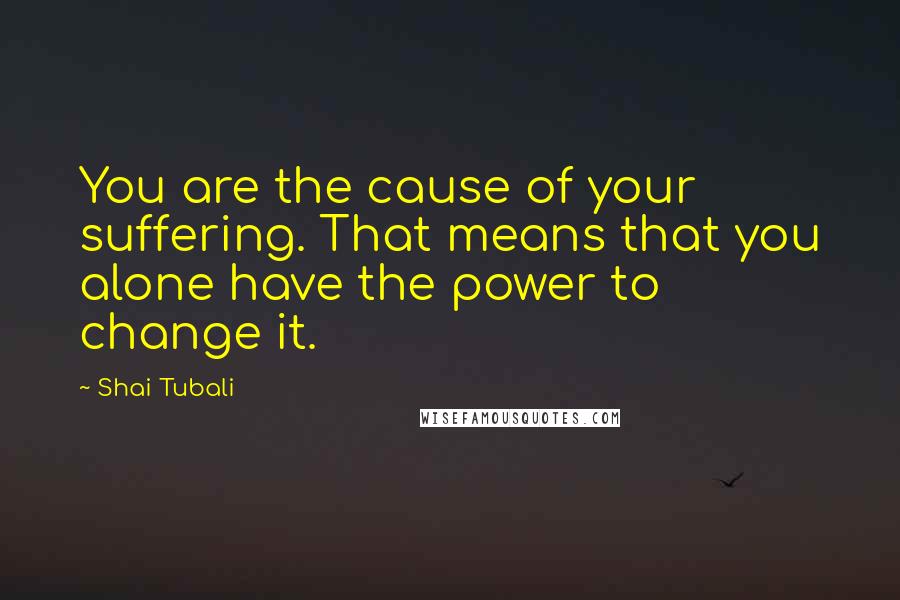 Shai Tubali Quotes: You are the cause of your suffering. That means that you alone have the power to change it.