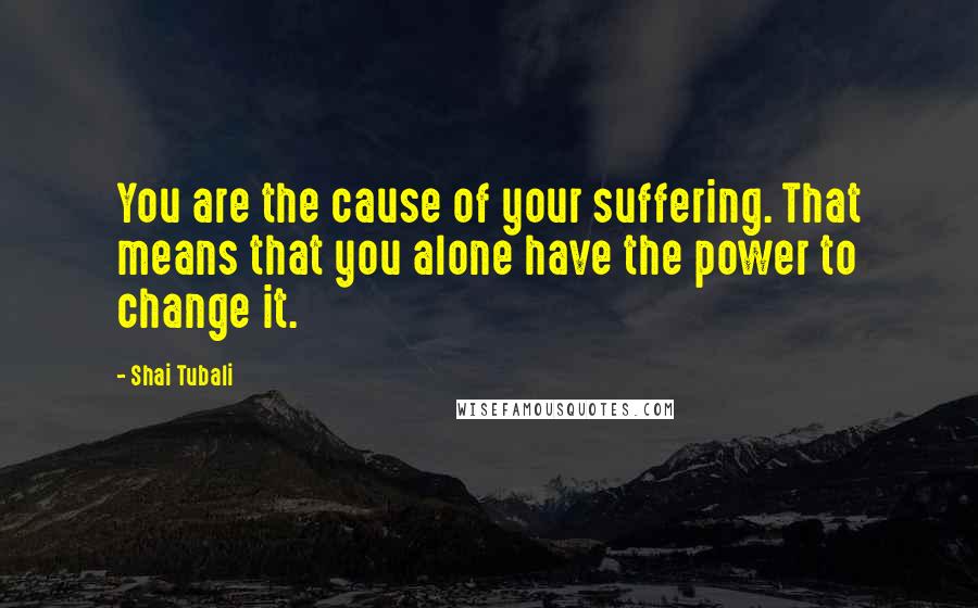 Shai Tubali Quotes: You are the cause of your suffering. That means that you alone have the power to change it.