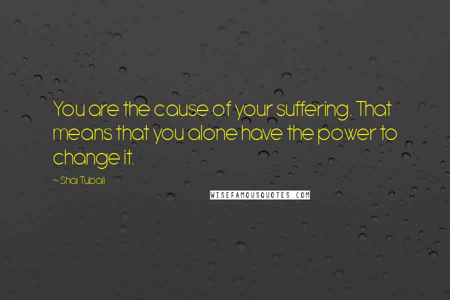 Shai Tubali Quotes: You are the cause of your suffering. That means that you alone have the power to change it.