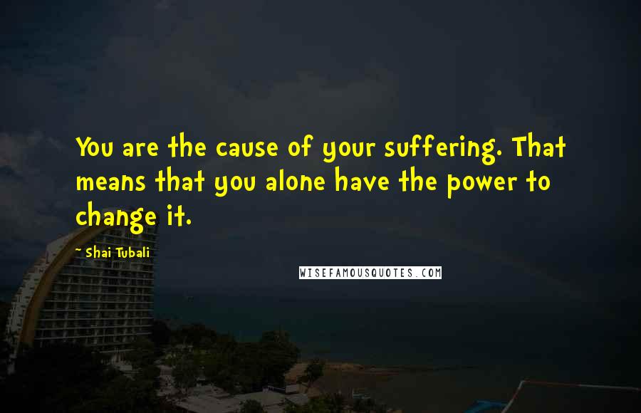 Shai Tubali Quotes: You are the cause of your suffering. That means that you alone have the power to change it.