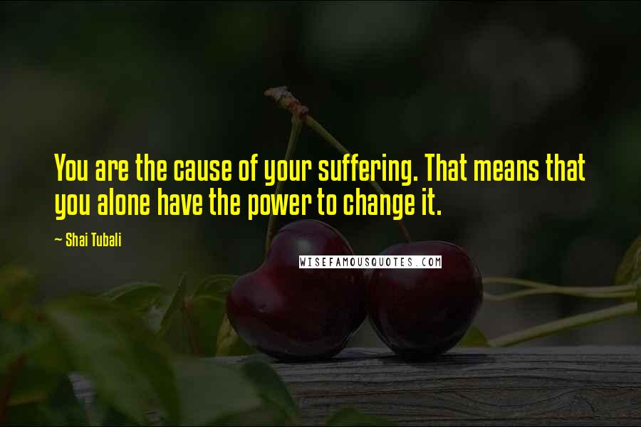 Shai Tubali Quotes: You are the cause of your suffering. That means that you alone have the power to change it.