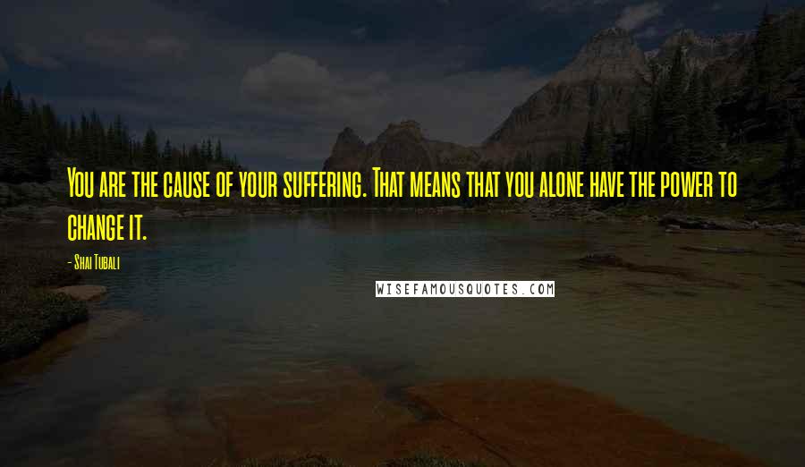 Shai Tubali Quotes: You are the cause of your suffering. That means that you alone have the power to change it.