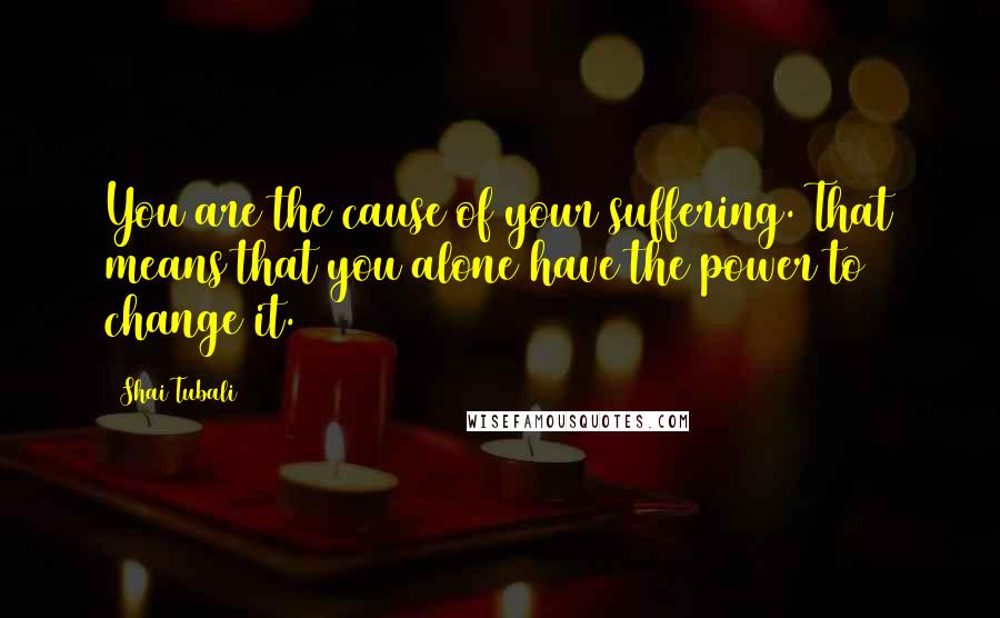 Shai Tubali Quotes: You are the cause of your suffering. That means that you alone have the power to change it.