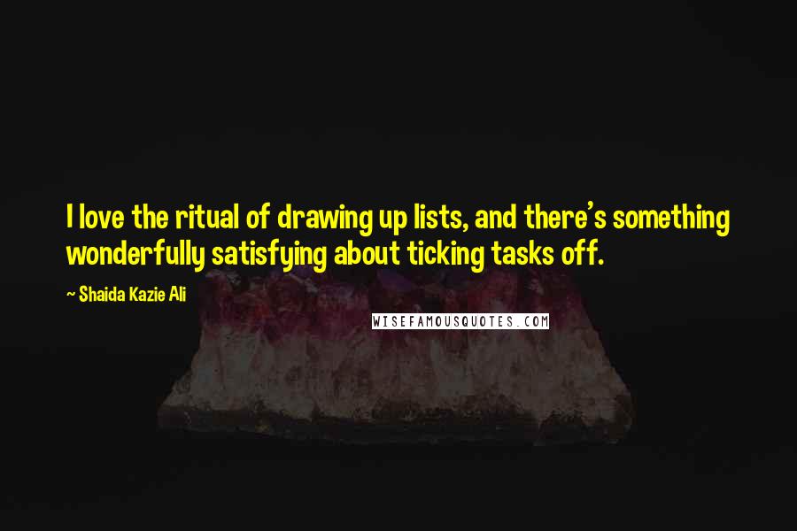 Shaida Kazie Ali Quotes: I love the ritual of drawing up lists, and there's something wonderfully satisfying about ticking tasks off.