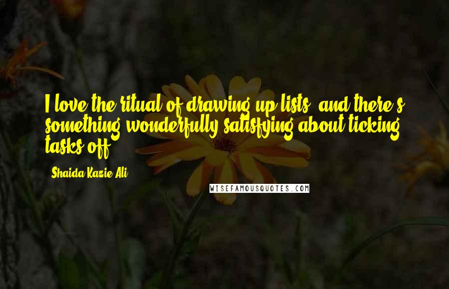 Shaida Kazie Ali Quotes: I love the ritual of drawing up lists, and there's something wonderfully satisfying about ticking tasks off.
