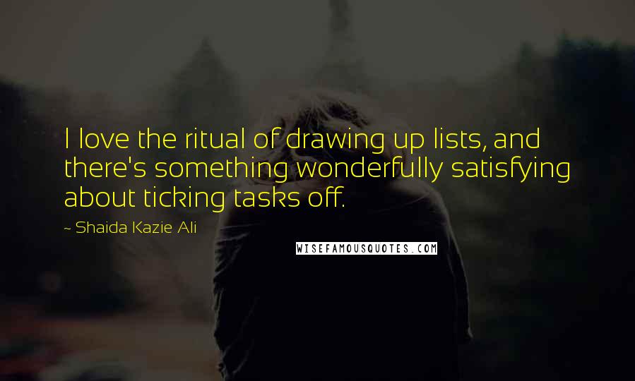 Shaida Kazie Ali Quotes: I love the ritual of drawing up lists, and there's something wonderfully satisfying about ticking tasks off.