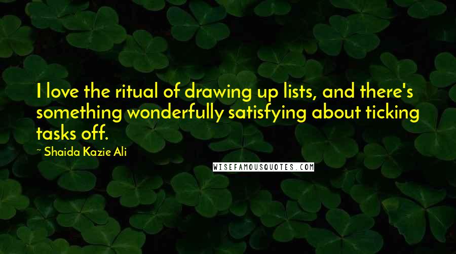 Shaida Kazie Ali Quotes: I love the ritual of drawing up lists, and there's something wonderfully satisfying about ticking tasks off.
