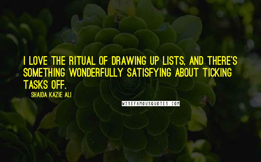 Shaida Kazie Ali Quotes: I love the ritual of drawing up lists, and there's something wonderfully satisfying about ticking tasks off.