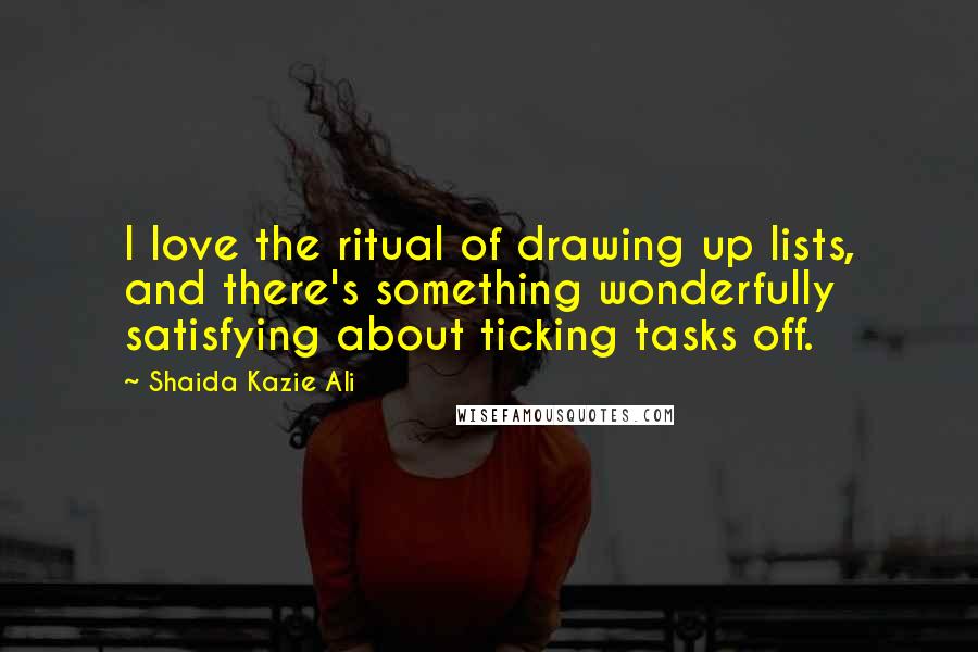 Shaida Kazie Ali Quotes: I love the ritual of drawing up lists, and there's something wonderfully satisfying about ticking tasks off.