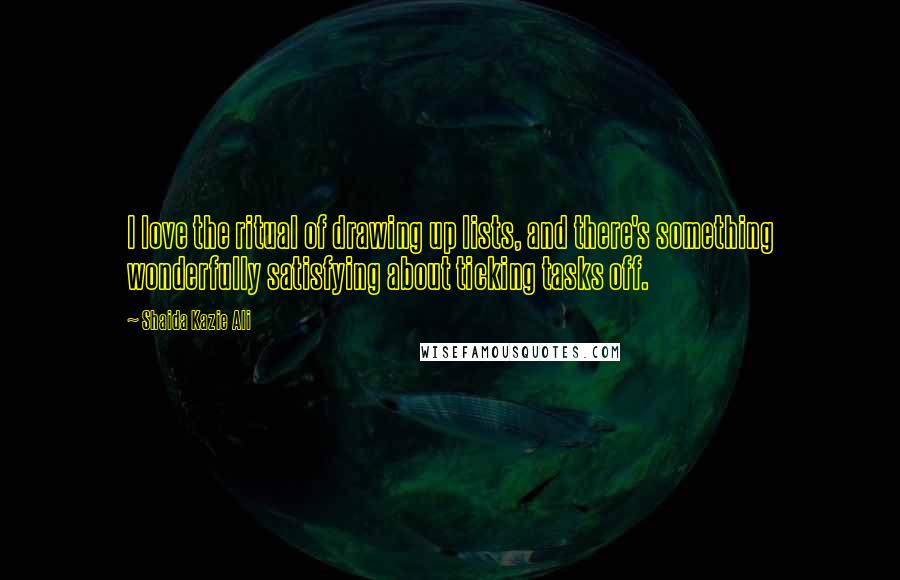 Shaida Kazie Ali Quotes: I love the ritual of drawing up lists, and there's something wonderfully satisfying about ticking tasks off.