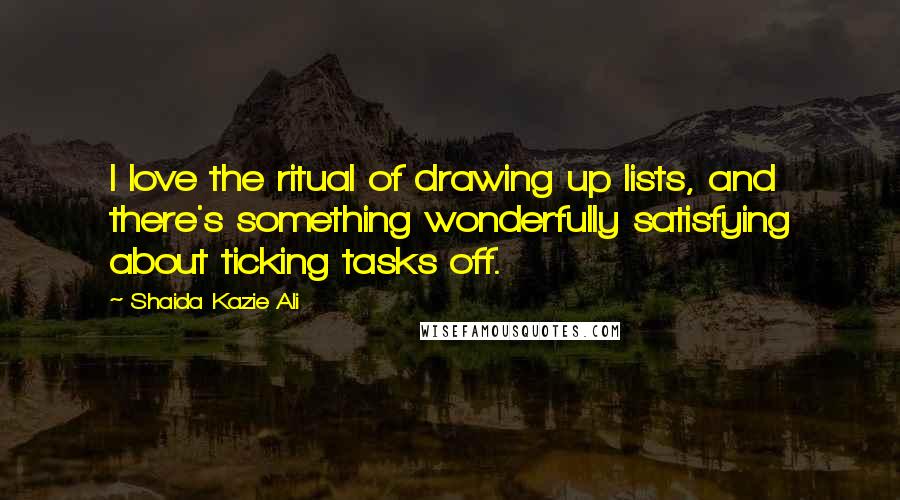 Shaida Kazie Ali Quotes: I love the ritual of drawing up lists, and there's something wonderfully satisfying about ticking tasks off.