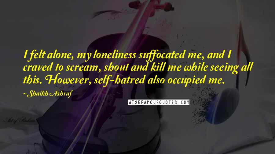 Shaikh Ashraf Quotes: I felt alone, my loneliness suffocated me, and I craved to scream, shout and kill me while seeing all this. However, self-hatred also occupied me.