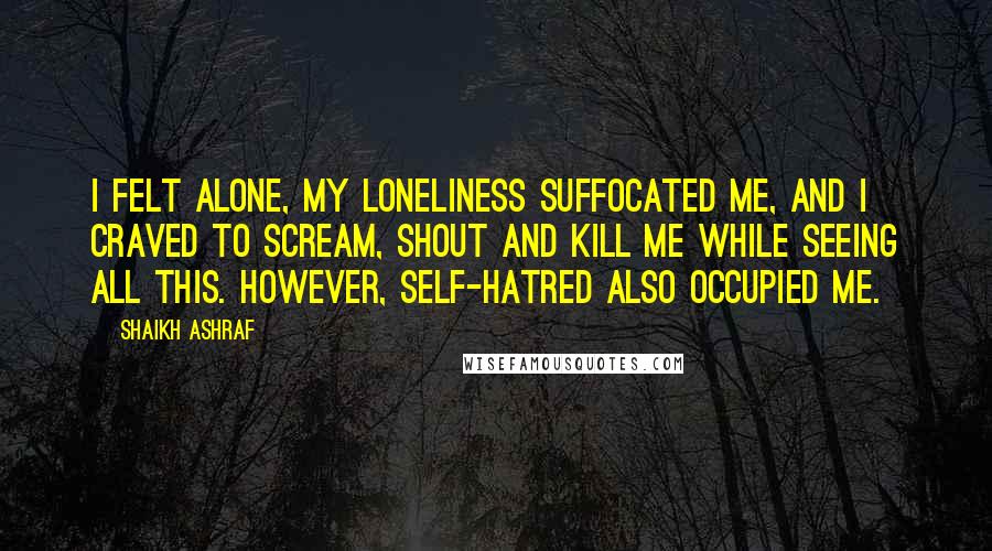 Shaikh Ashraf Quotes: I felt alone, my loneliness suffocated me, and I craved to scream, shout and kill me while seeing all this. However, self-hatred also occupied me.