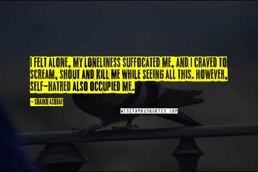 Shaikh Ashraf Quotes: I felt alone, my loneliness suffocated me, and I craved to scream, shout and kill me while seeing all this. However, self-hatred also occupied me.