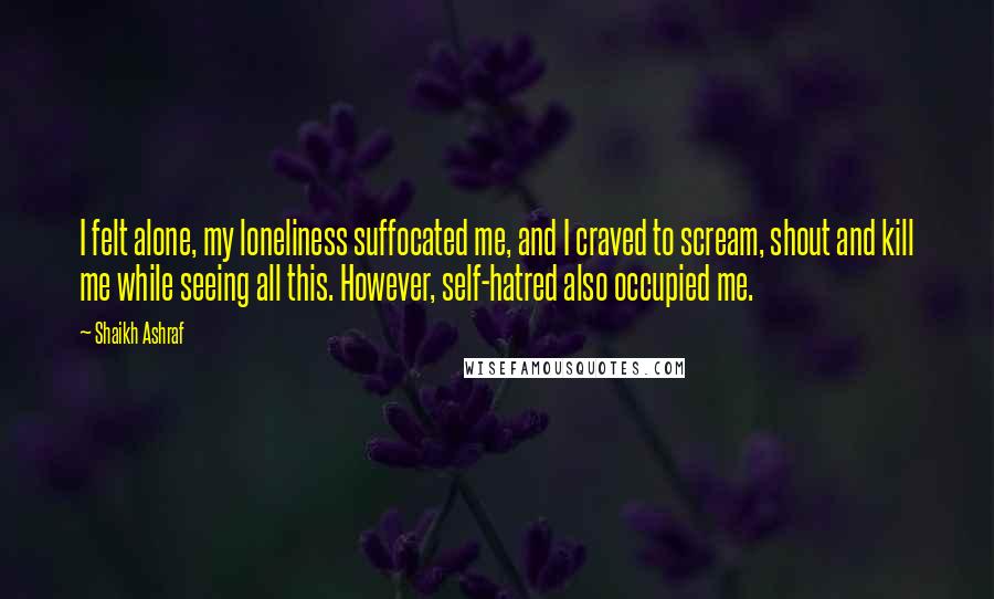 Shaikh Ashraf Quotes: I felt alone, my loneliness suffocated me, and I craved to scream, shout and kill me while seeing all this. However, self-hatred also occupied me.