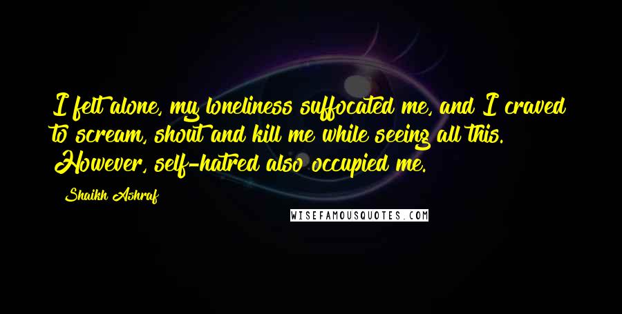 Shaikh Ashraf Quotes: I felt alone, my loneliness suffocated me, and I craved to scream, shout and kill me while seeing all this. However, self-hatred also occupied me.