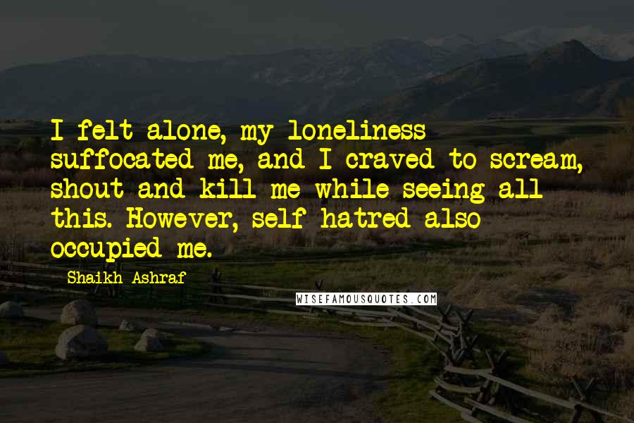Shaikh Ashraf Quotes: I felt alone, my loneliness suffocated me, and I craved to scream, shout and kill me while seeing all this. However, self-hatred also occupied me.