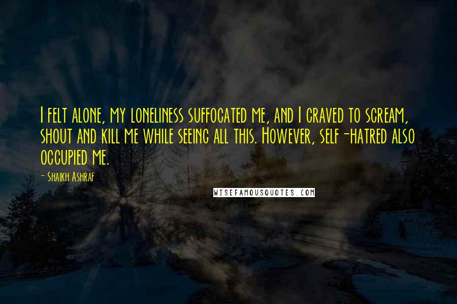 Shaikh Ashraf Quotes: I felt alone, my loneliness suffocated me, and I craved to scream, shout and kill me while seeing all this. However, self-hatred also occupied me.