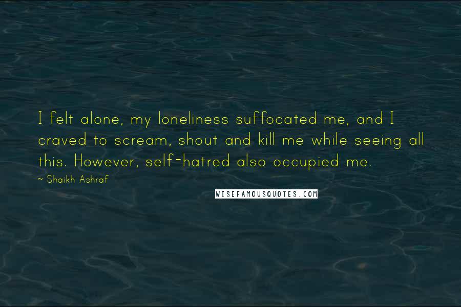 Shaikh Ashraf Quotes: I felt alone, my loneliness suffocated me, and I craved to scream, shout and kill me while seeing all this. However, self-hatred also occupied me.