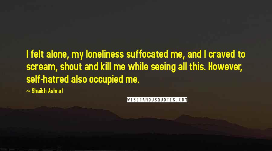 Shaikh Ashraf Quotes: I felt alone, my loneliness suffocated me, and I craved to scream, shout and kill me while seeing all this. However, self-hatred also occupied me.