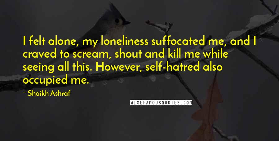 Shaikh Ashraf Quotes: I felt alone, my loneliness suffocated me, and I craved to scream, shout and kill me while seeing all this. However, self-hatred also occupied me.