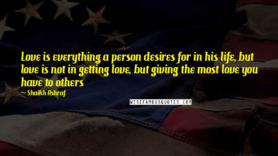 Shaikh Ashraf Quotes: Love is everything a person desires for in his life, but love is not in getting love, but giving the most love you have to others