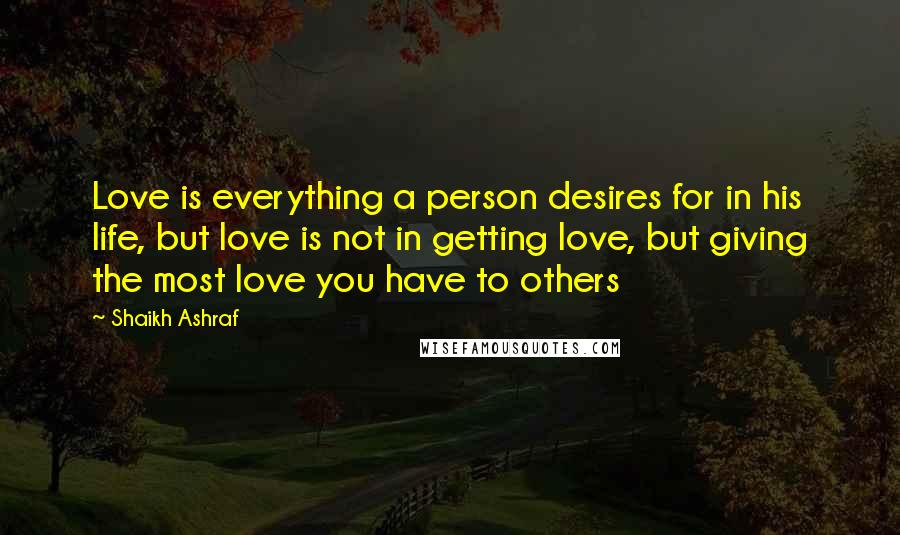 Shaikh Ashraf Quotes: Love is everything a person desires for in his life, but love is not in getting love, but giving the most love you have to others