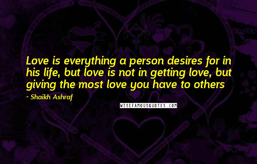 Shaikh Ashraf Quotes: Love is everything a person desires for in his life, but love is not in getting love, but giving the most love you have to others