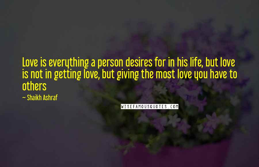 Shaikh Ashraf Quotes: Love is everything a person desires for in his life, but love is not in getting love, but giving the most love you have to others