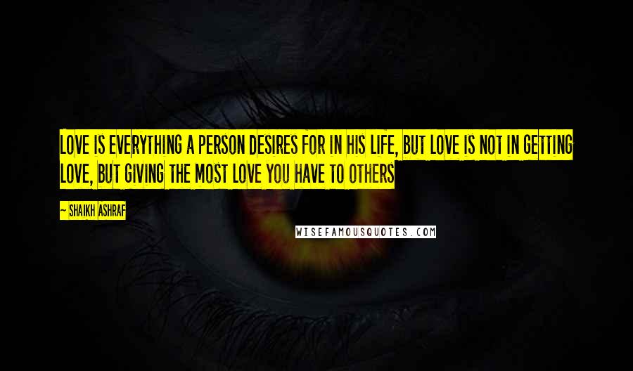 Shaikh Ashraf Quotes: Love is everything a person desires for in his life, but love is not in getting love, but giving the most love you have to others