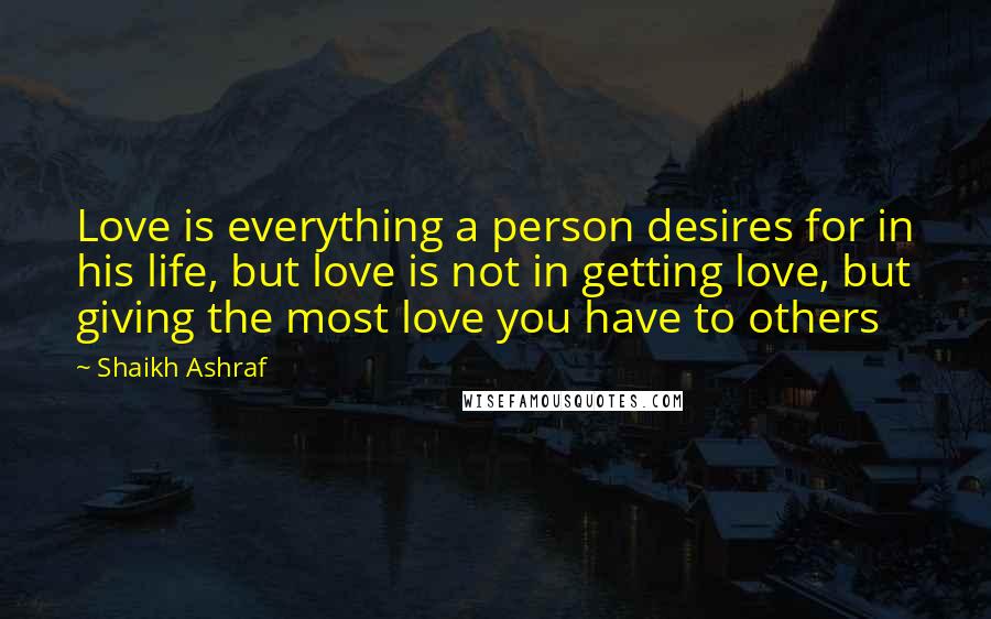 Shaikh Ashraf Quotes: Love is everything a person desires for in his life, but love is not in getting love, but giving the most love you have to others