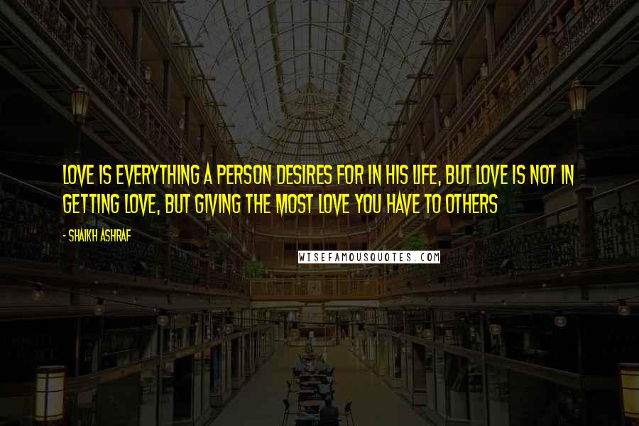 Shaikh Ashraf Quotes: Love is everything a person desires for in his life, but love is not in getting love, but giving the most love you have to others