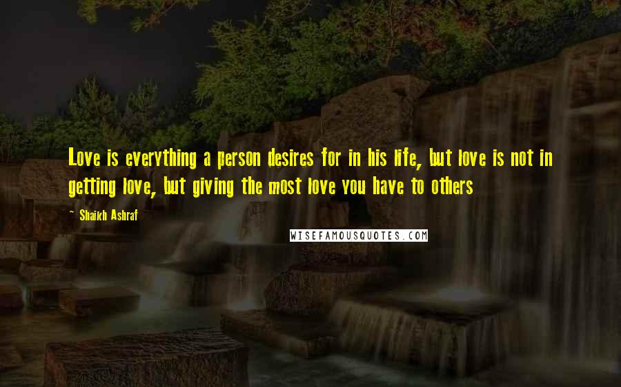 Shaikh Ashraf Quotes: Love is everything a person desires for in his life, but love is not in getting love, but giving the most love you have to others