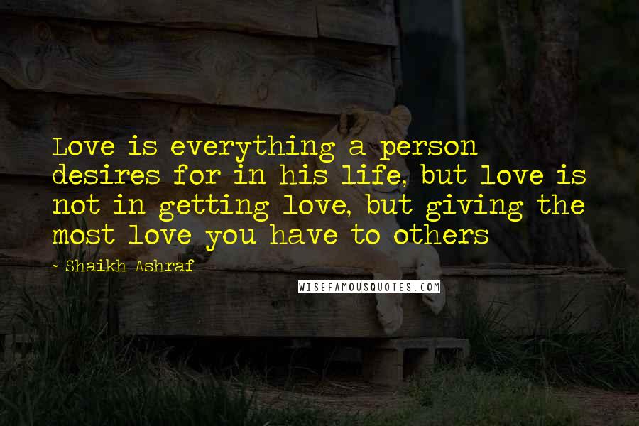 Shaikh Ashraf Quotes: Love is everything a person desires for in his life, but love is not in getting love, but giving the most love you have to others