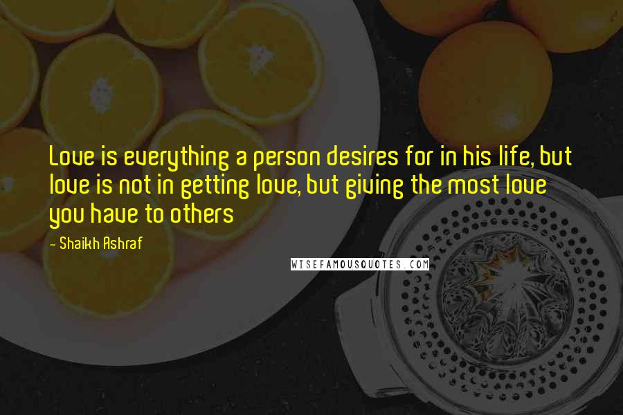 Shaikh Ashraf Quotes: Love is everything a person desires for in his life, but love is not in getting love, but giving the most love you have to others