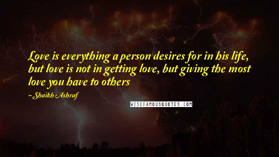 Shaikh Ashraf Quotes: Love is everything a person desires for in his life, but love is not in getting love, but giving the most love you have to others