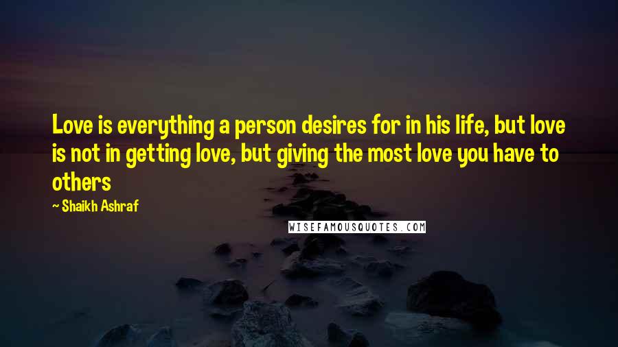 Shaikh Ashraf Quotes: Love is everything a person desires for in his life, but love is not in getting love, but giving the most love you have to others