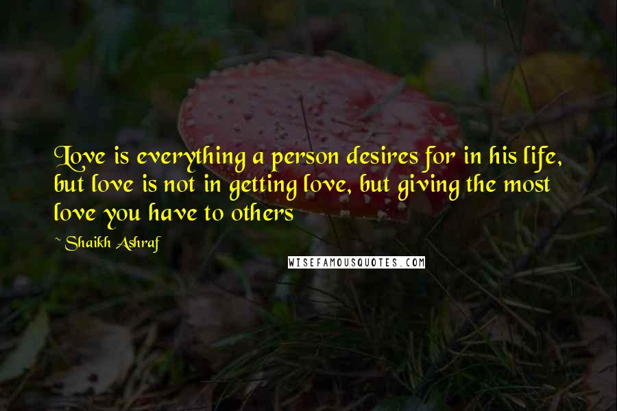 Shaikh Ashraf Quotes: Love is everything a person desires for in his life, but love is not in getting love, but giving the most love you have to others