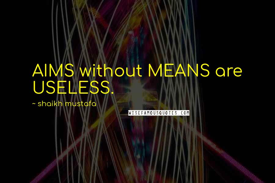 Shaikh Mustafa Quotes: AIMS without MEANS are USELESS.