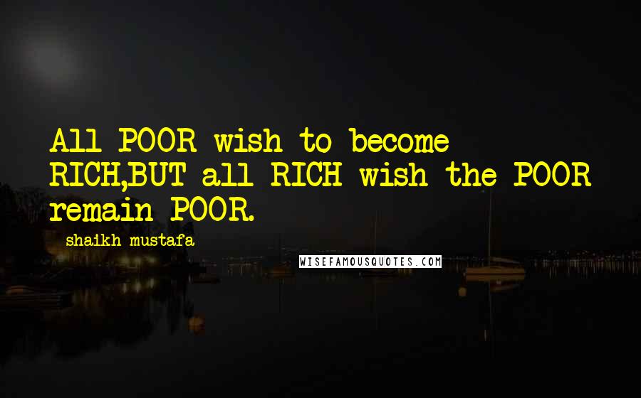 Shaikh Mustafa Quotes: All POOR wish to become RICH,BUT all RICH wish the POOR remain POOR.