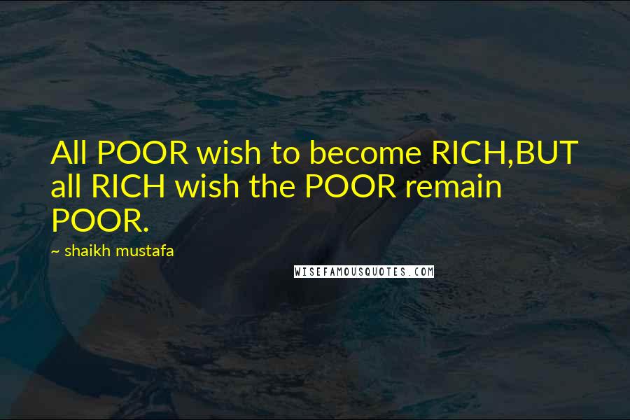 Shaikh Mustafa Quotes: All POOR wish to become RICH,BUT all RICH wish the POOR remain POOR.