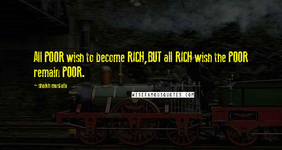 Shaikh Mustafa Quotes: All POOR wish to become RICH,BUT all RICH wish the POOR remain POOR.