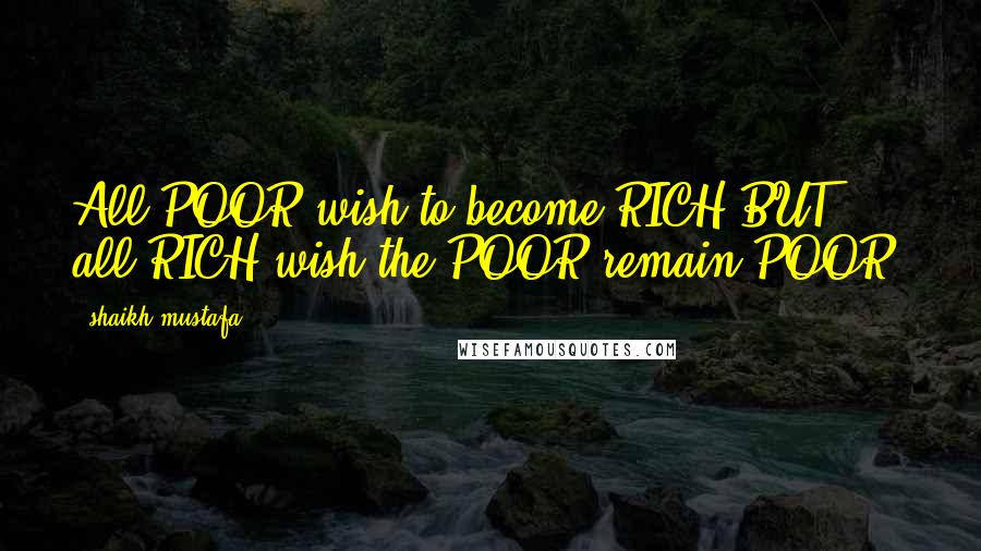 Shaikh Mustafa Quotes: All POOR wish to become RICH,BUT all RICH wish the POOR remain POOR.