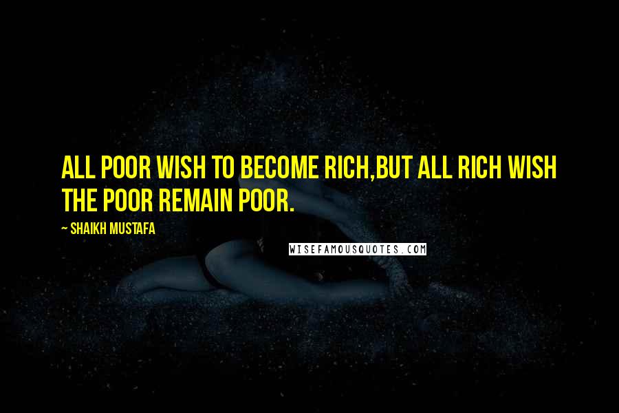 Shaikh Mustafa Quotes: All POOR wish to become RICH,BUT all RICH wish the POOR remain POOR.